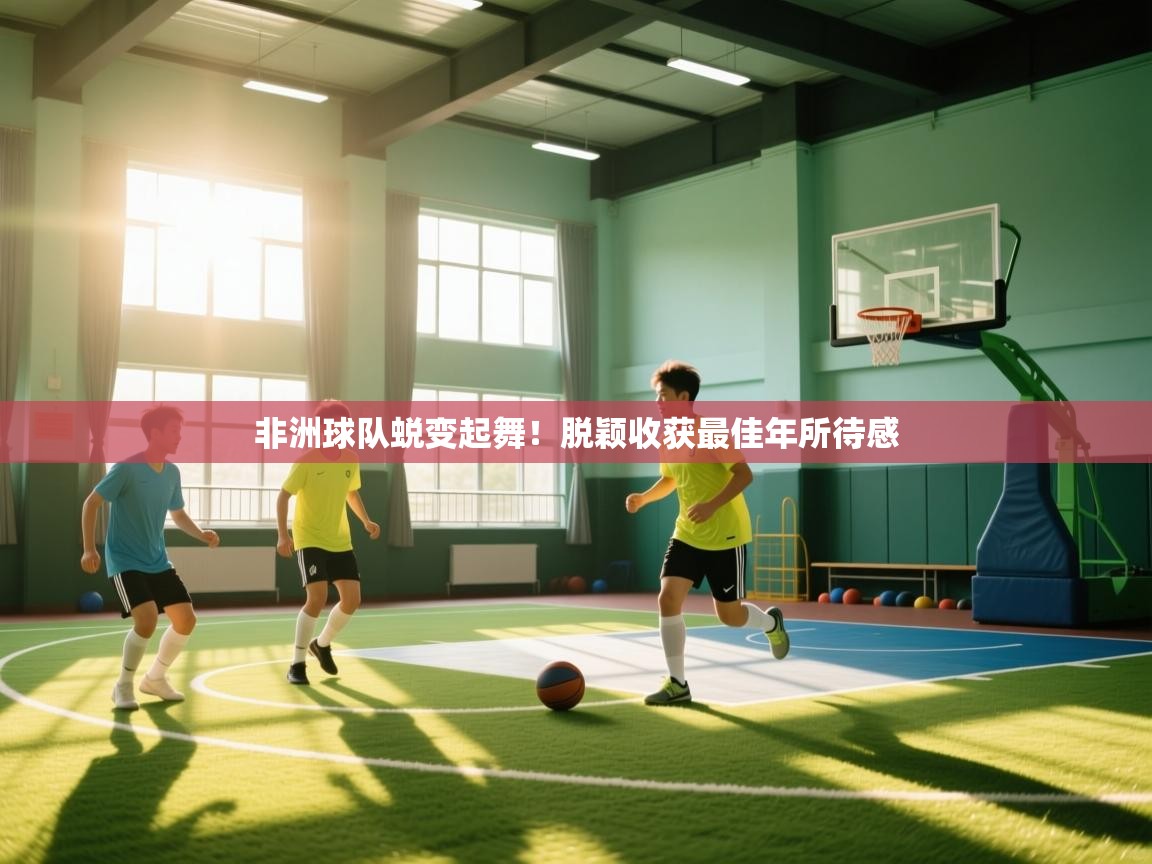 非洲球队蜕变起舞！脱颖收获最佳年所待感  第1张