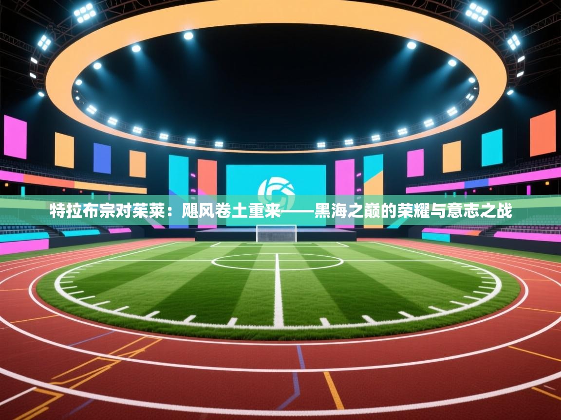 特拉布宗对茱莱:飓风卷土重来——黑海之巅的荣耀与意志之战 第2张