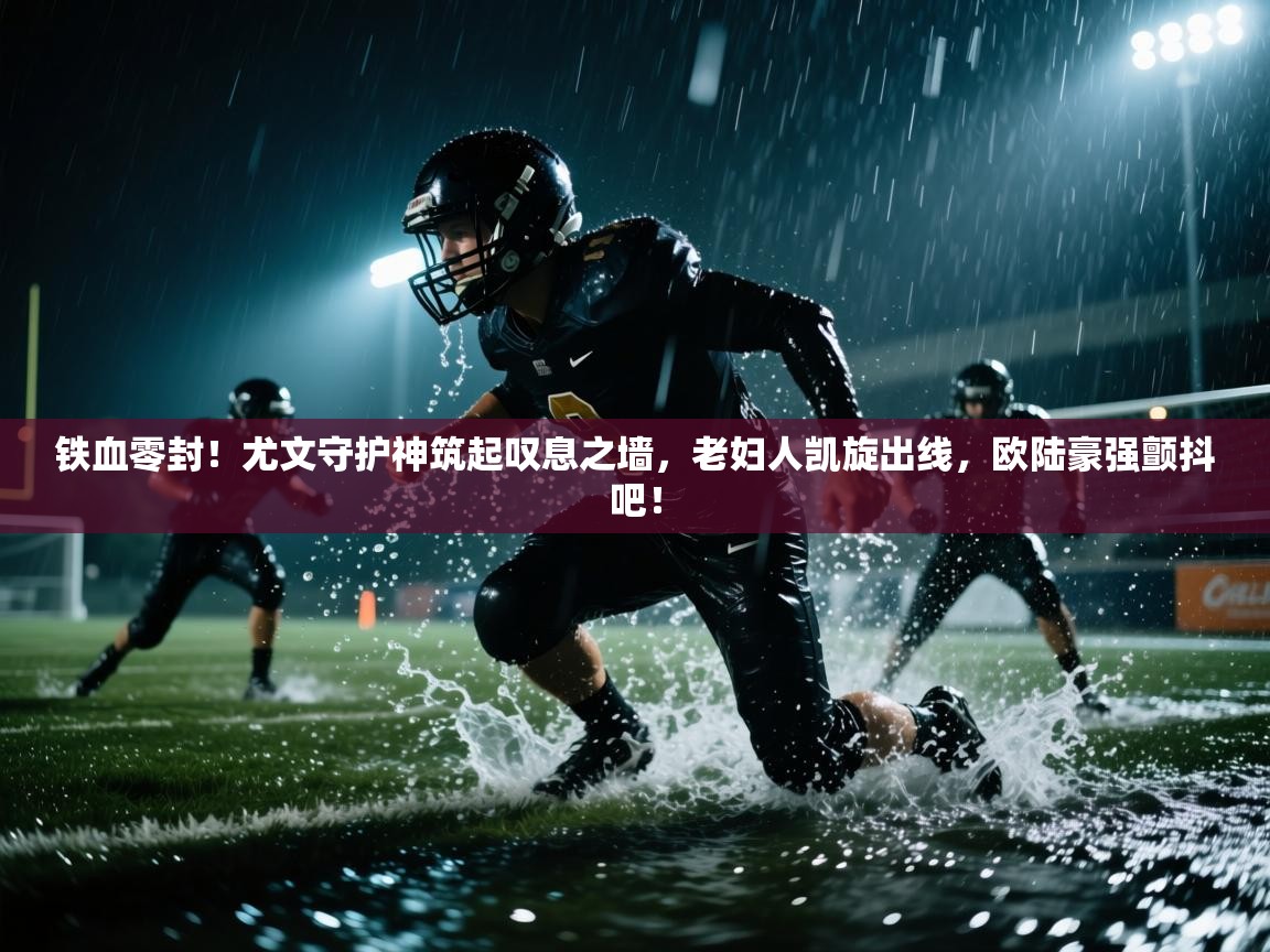 铁血零封！尤文守护神筑起叹息之墙，老妇人凯旋出线，欧陆豪强颤抖吧！  第1张