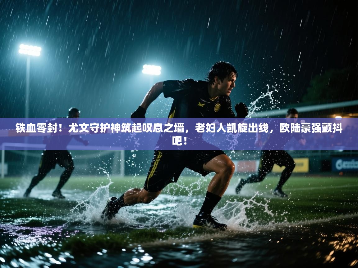 铁血零封！尤文守护神筑起叹息之墙，老妇人凯旋出线，欧陆豪强颤抖吧！  第2张