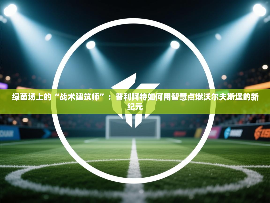绿茵场上的“战术建筑师”：普利阿特如何用智慧点燃沃尔夫斯堡的新纪元  第1张