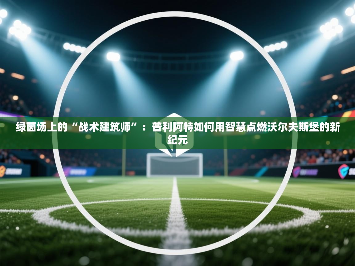 绿茵场上的“战术建筑师”：普利阿特如何用智慧点燃沃尔夫斯堡的新纪元  第2张